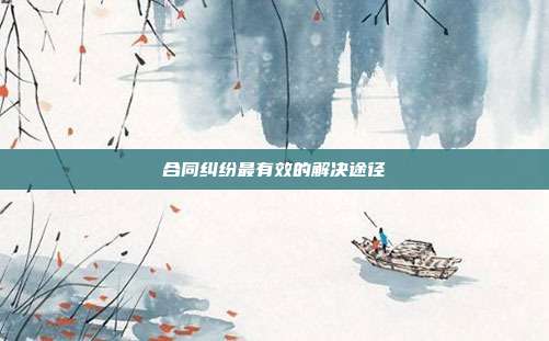 合同纠纷最有效的解决途径