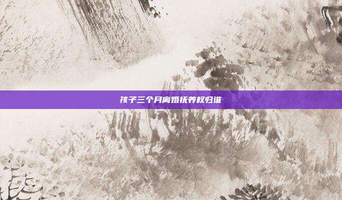 孩子三个月离婚抚养权归谁