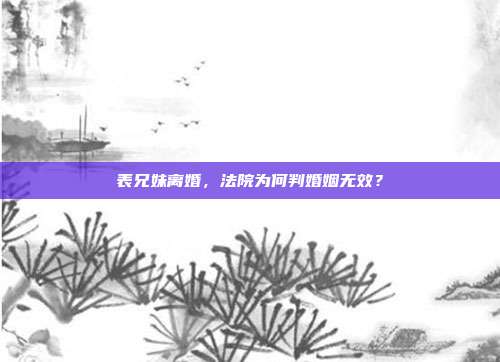 表兄妹离婚，法院为何判婚姻无效？