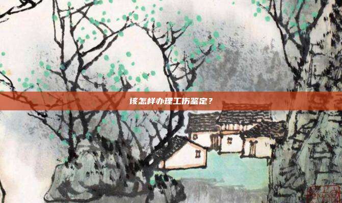 该怎样办理工伤鉴定？
