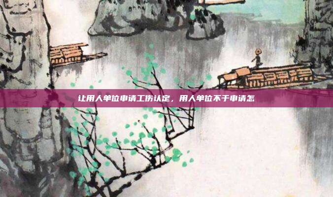 让用人单位申请工伤认定，用人单位不于申请怎