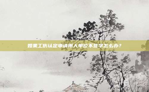 如果工伤认定申请用人单位不签字怎么办?
