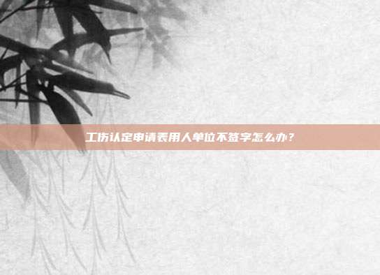 工伤认定申请表用人单位不签字怎么办？