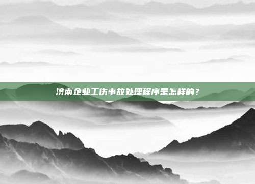 济南企业工伤事故处理程序是怎样的？