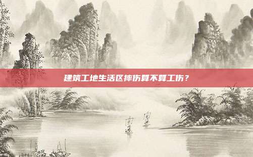 建筑工地生活区摔伤算不算工伤?