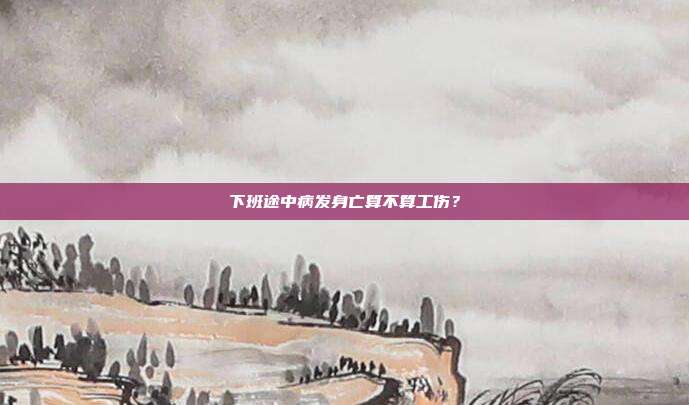 下班途中病发身亡算不算工伤？