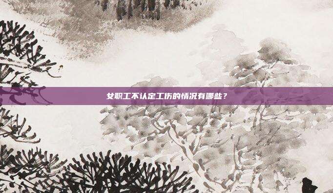 女职工不认定工伤的情况有哪些？