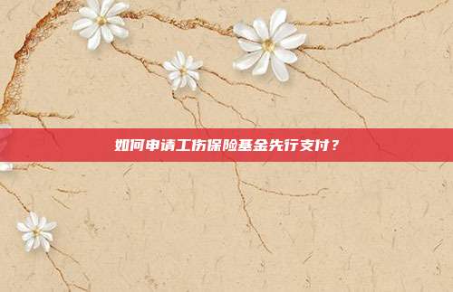 如何申请工伤保险基金先行支付？