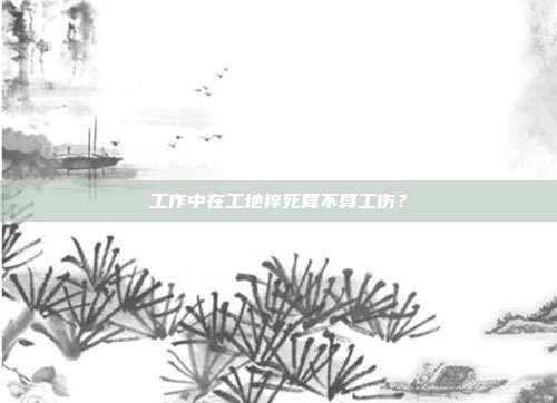 工作中在工地猝死算不算工伤？