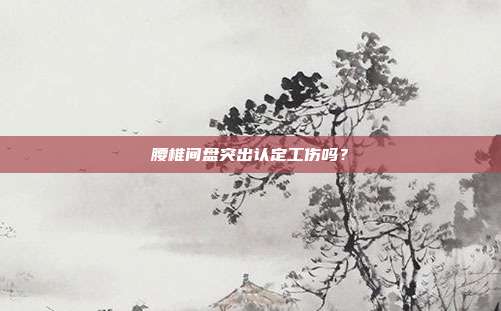 腰椎间盘突出认定工伤吗？