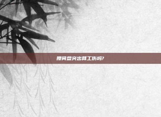 腰间盘突出算工伤吗?