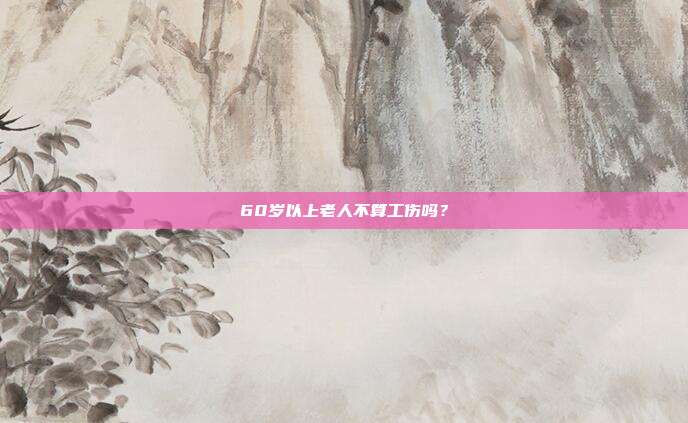 60岁以上老人不算工伤吗？