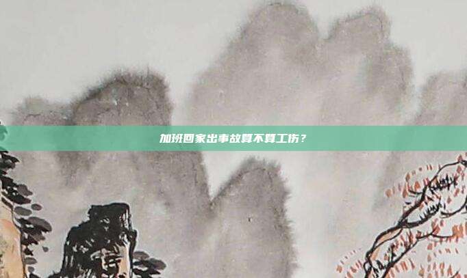 加班回家出事故算不算工伤？