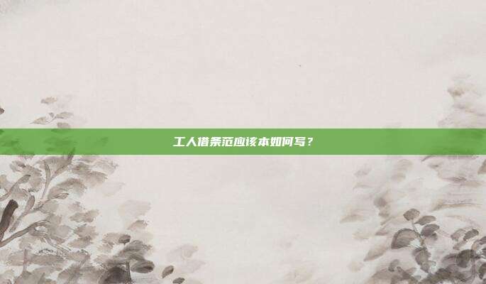 工人借条范应该本如何写？