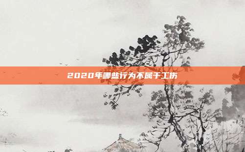 2020年哪些行为不属于工伤