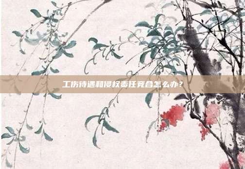 工伤待遇和侵权责任竞合怎么办？