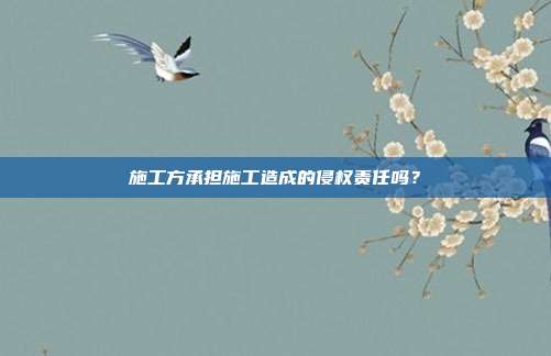 施工方承担施工造成的侵权责任吗？