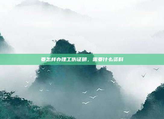 要怎样办理工伤证明，需要什么资料