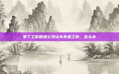 受了工伤但是公司认为不是工伤，怎么办
