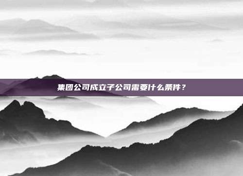 集团公司成立子公司需要什么条件？