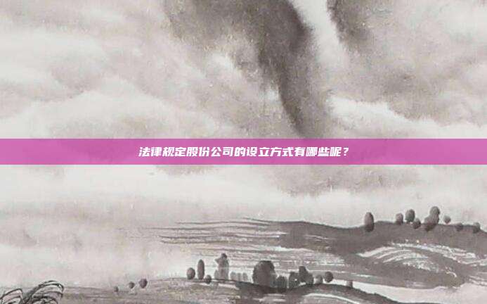 法律规定股份公司的设立方式有哪些呢？