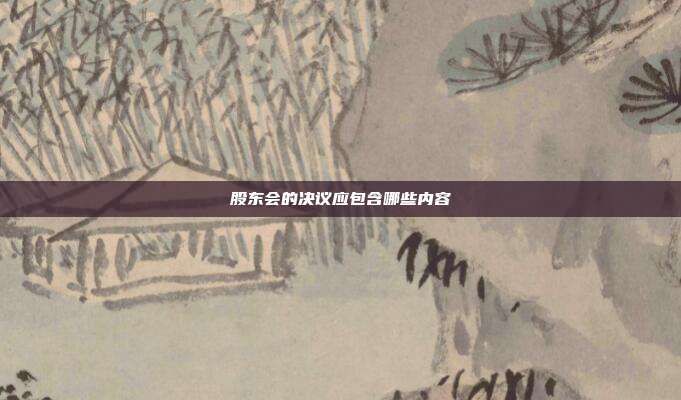 股东会的决议应包含哪些内容