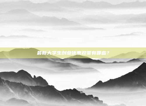 最新大学生创业优惠政策有哪些？