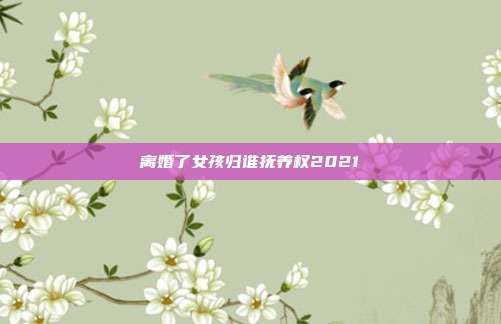 离婚了女孩归谁抚养权2021