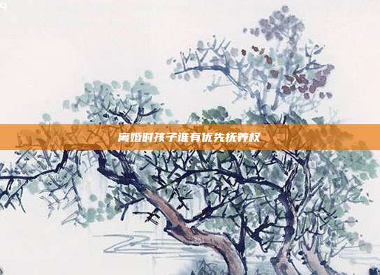 离婚时孩子谁有优先抚养权