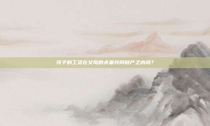 孩子的工资在父母的夫妻共同财产之内吗?