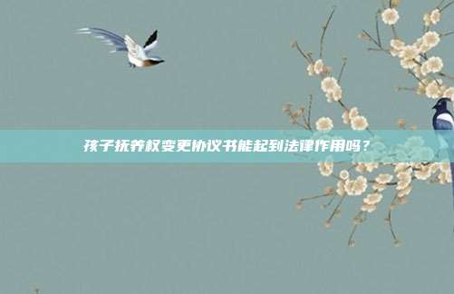 孩子抚养权变更协议书能起到法律作用吗?