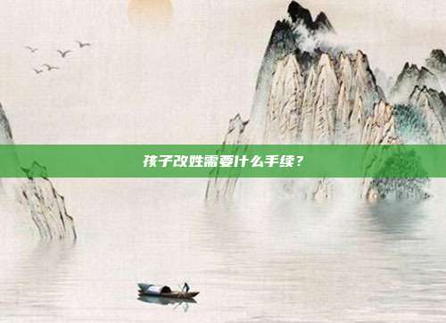 孩子改姓需要什么手续？