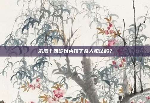 未满十四岁以内孩子杀人犯法吗？