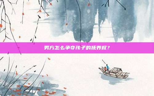 男方怎么争夺孩子的抚养权？