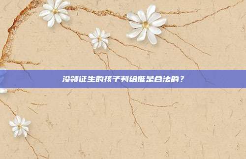 没领证生的孩子判给谁是合法的？