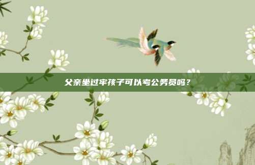 父亲坐过牢孩子可以考公务员吗？