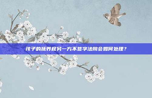 孩子的抚养权另一方不签字法院会如何处理？