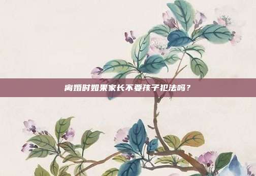 离婚时如果家长不要孩子犯法吗？