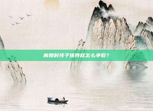离婚时孩子抚养权怎么争??？