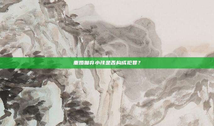 重婚抛弃小孩是否构成犯罪?