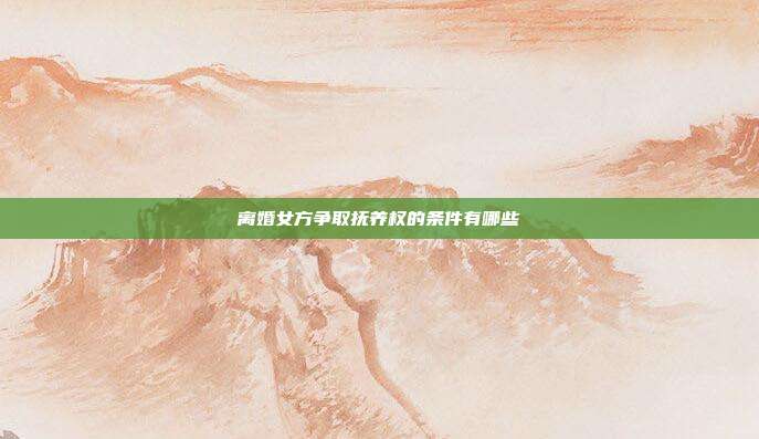 离婚女方争取抚养权的条件有哪些