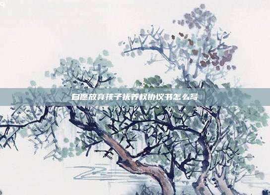 自愿放弃孩子抚养权协议书怎么写