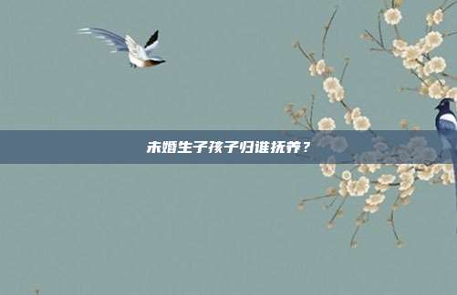 未婚生子孩子归谁抚养？