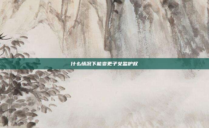 什么情况下能变更子女监护权