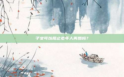 子女可以阻止老年人再婚吗？