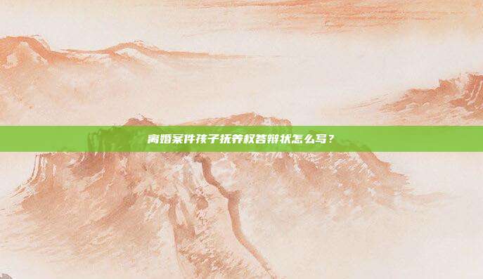 离婚案件孩子抚养权答辩状怎么写？