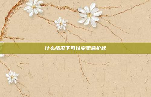 什么情况下可以变更监护权