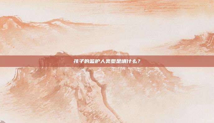 孩子的监护人类型是填什么?
