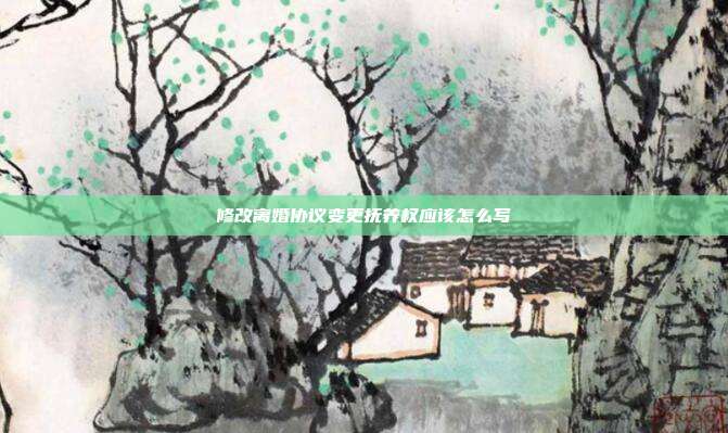 修改离婚协议变更抚养权应该怎么写