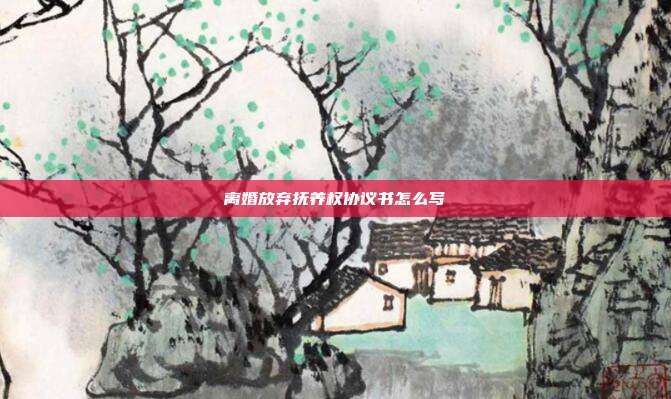 离婚放弃抚养权协议书怎么写